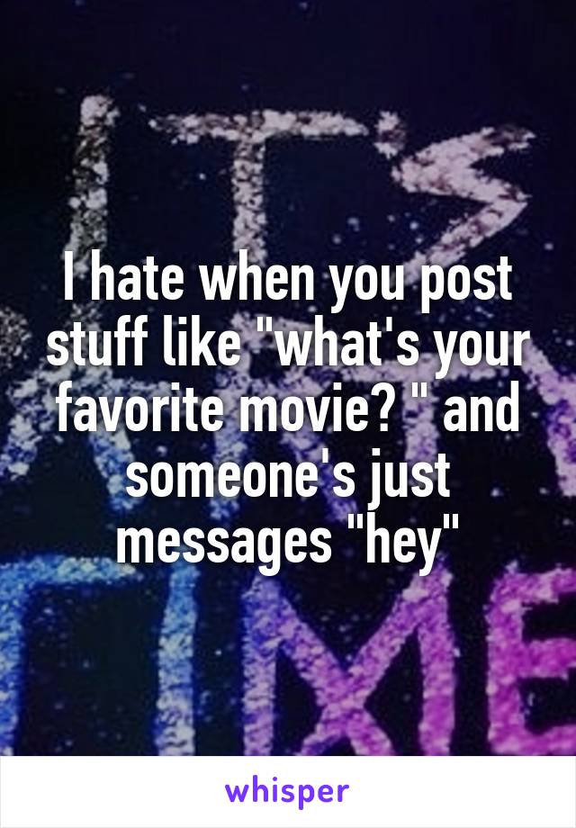 I hate when you post stuff like "what's your favorite movie? " and someone's just messages "hey"