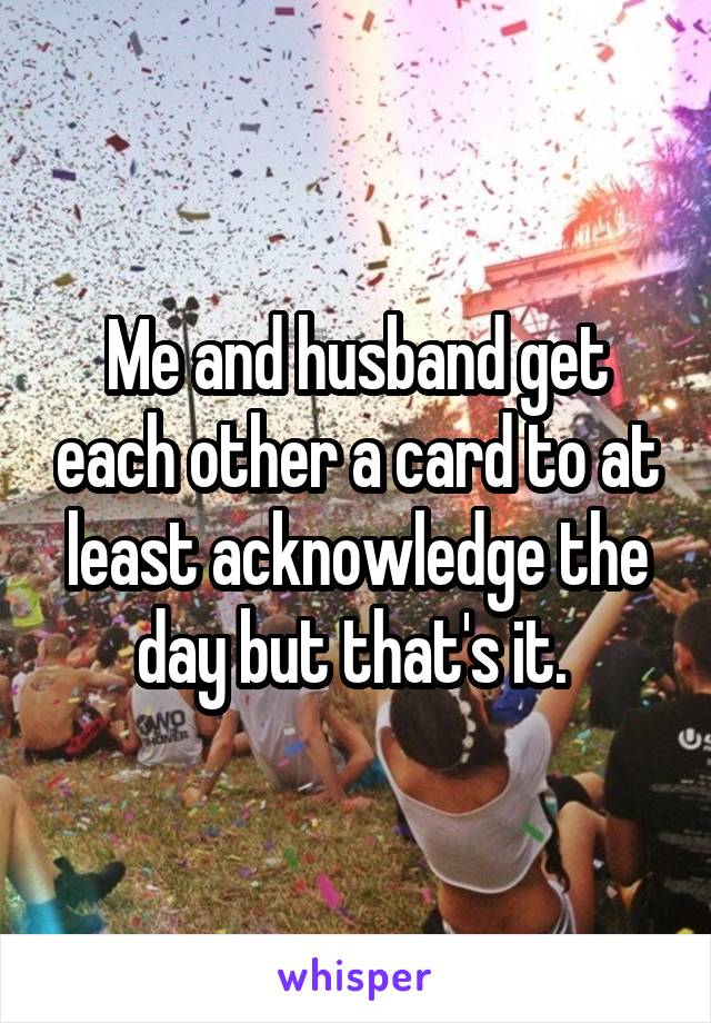 Me and husband get each other a card to at least acknowledge the day but that's it. 