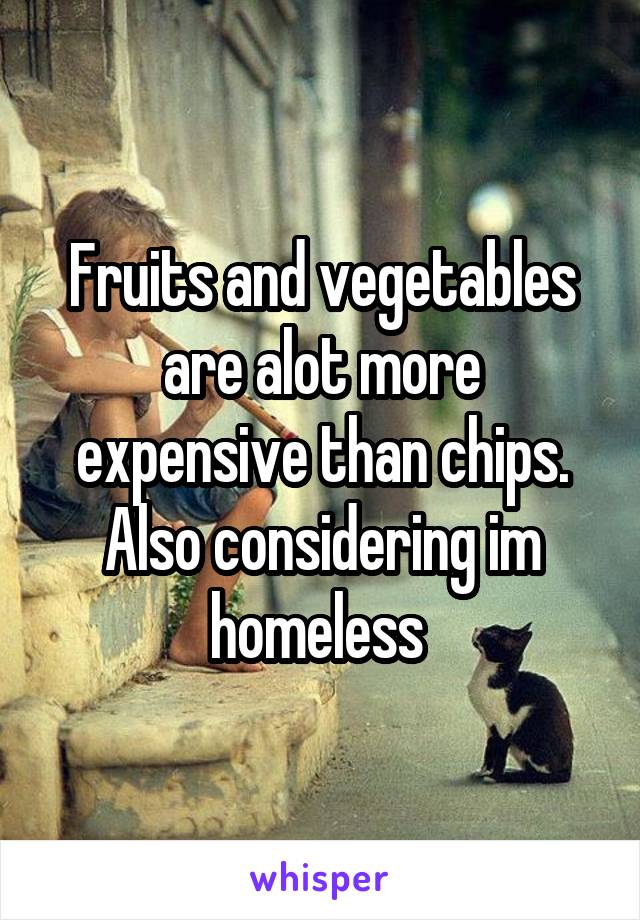 Fruits and vegetables are alot more expensive than chips. Also considering im homeless 