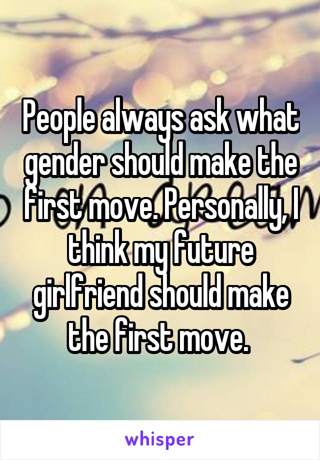 People always ask what gender should make the first move. Personally, I think my future girlfriend should make the first move. 
