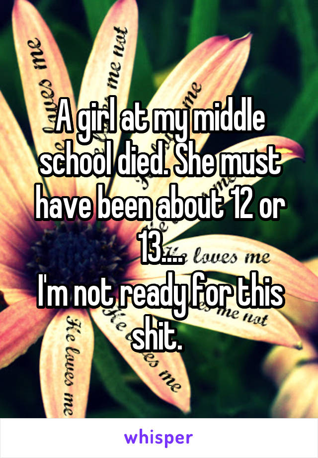A girl at my middle school died. She must have been about 12 or 13....
I'm not ready for this shit. 