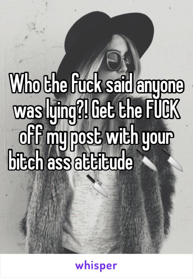 Who the fuck said anyone was lying?! Get the FUCK off my post with your bitch ass attitude🔪🔪🔪