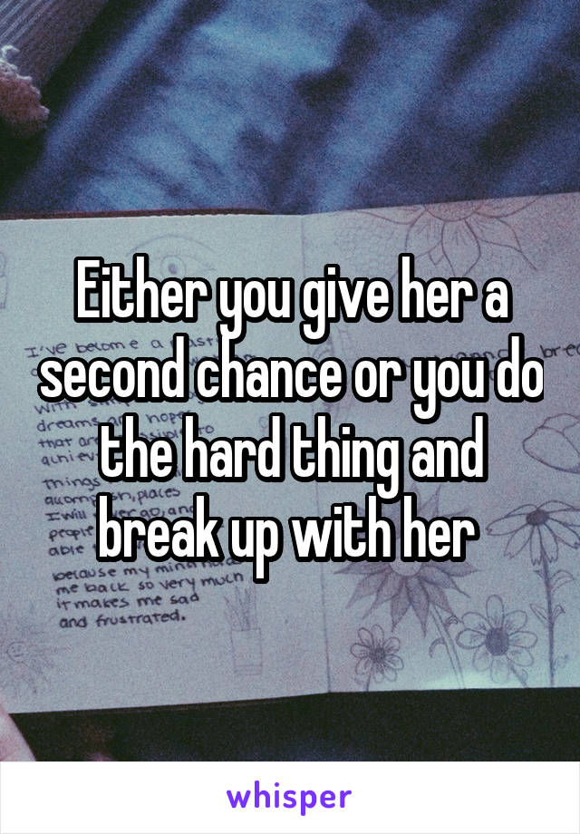 Either you give her a second chance or you do the hard thing and break up with her 