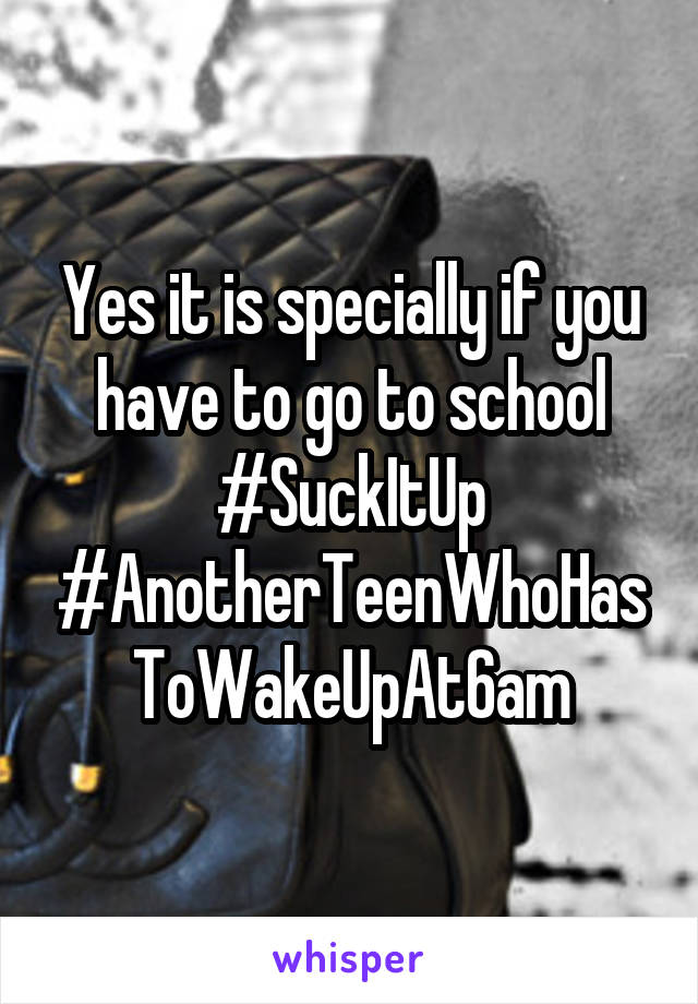 Yes it is specially if you have to go to school #SuckItUp
#AnotherTeenWhoHasToWakeUpAt6am