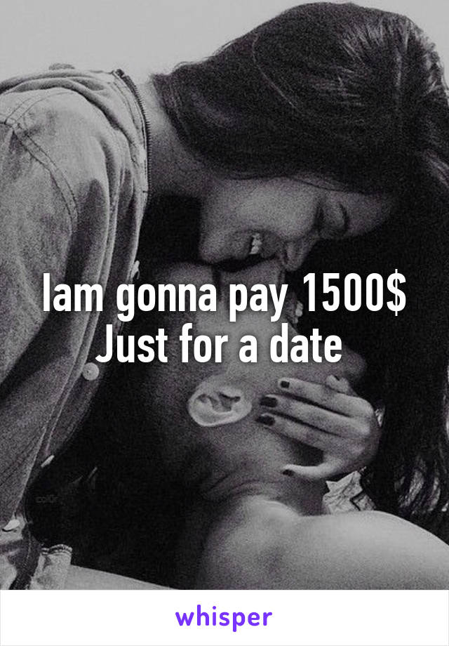 Iam gonna pay 1500$
Just for a date 