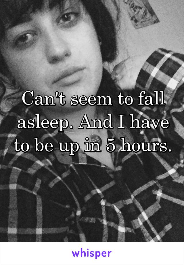 Can't seem to fall asleep. And I have to be up in 5 hours. 