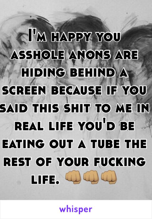 I'm happy you asshole anons are hiding behind a screen because if you said this shit to me in real life you'd be eating out a tube the rest of your fucking life. 👊🏽👊🏽👊🏽