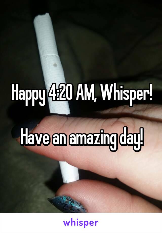 Happy 4:20 AM, Whisper!

Have an amazing day!