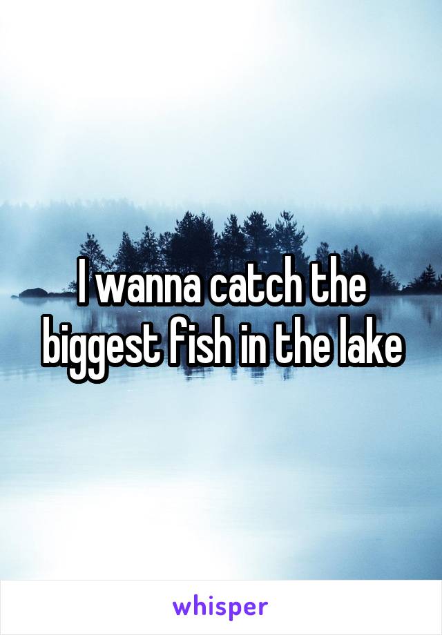 I wanna catch the biggest fish in the lake