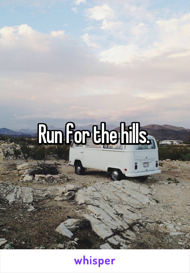 Run for the hills. 