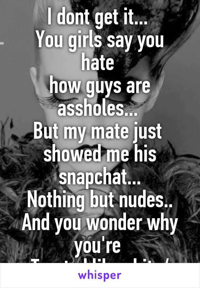 I dont get it... 
You girls say you hate 
how guys are assholes... 
But my mate just 
showed me his snapchat...
Nothing but nudes..
And you wonder why you're 
Treated like shit :/