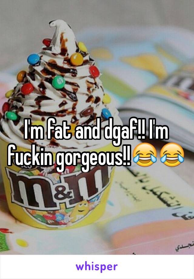 I'm fat and dgaf!! I'm fuckin gorgeous!!😂😂