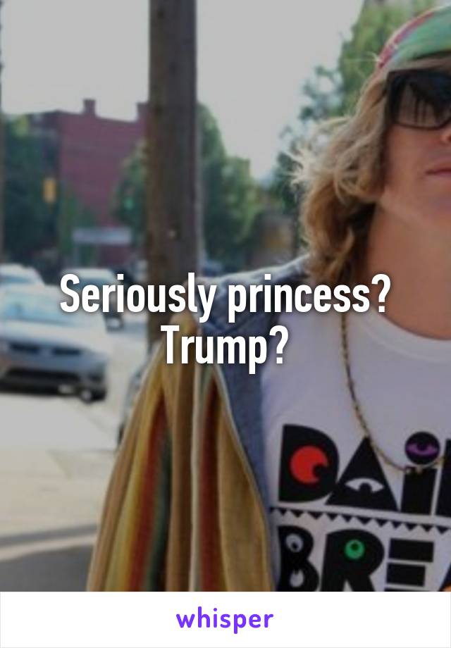 Seriously princess? Trump?