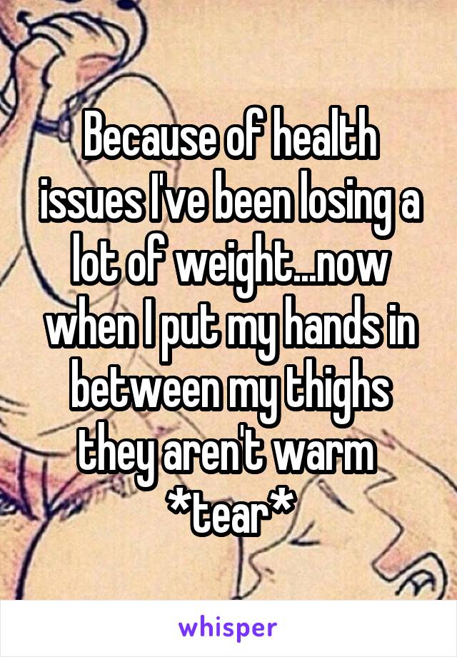Because of health issues I've been losing a lot of weight...now when I put my hands in between my thighs they aren't warm  *tear*