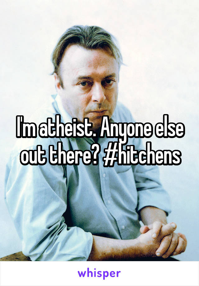 I'm atheist. Anyone else out there? #hitchens