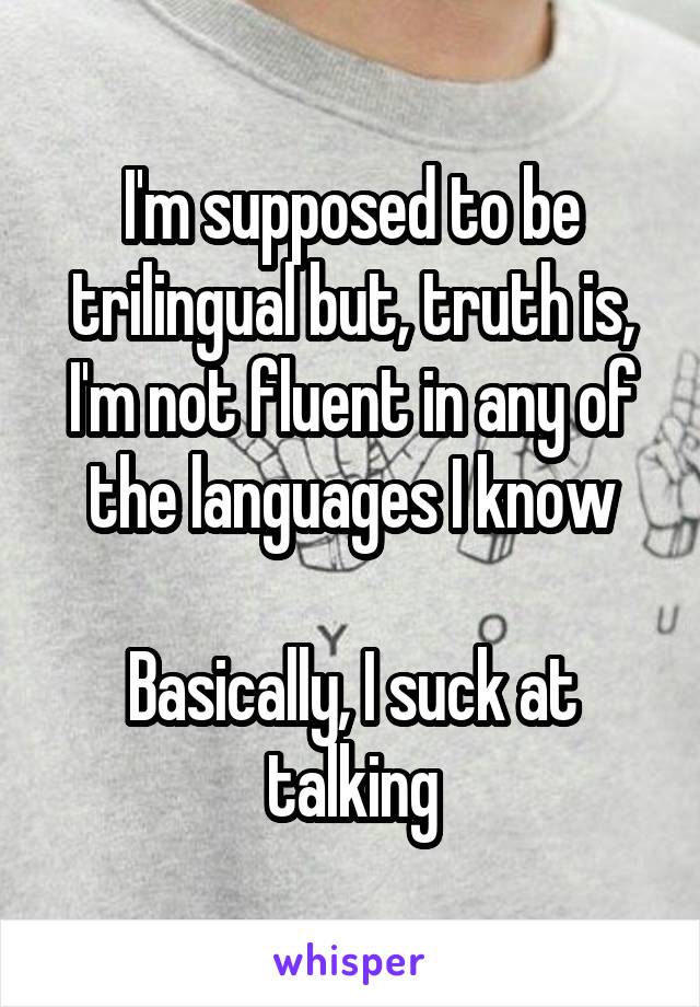 I'm supposed to be trilingual but, truth is, I'm not fluent in any of the languages I know

Basically, I suck at talking