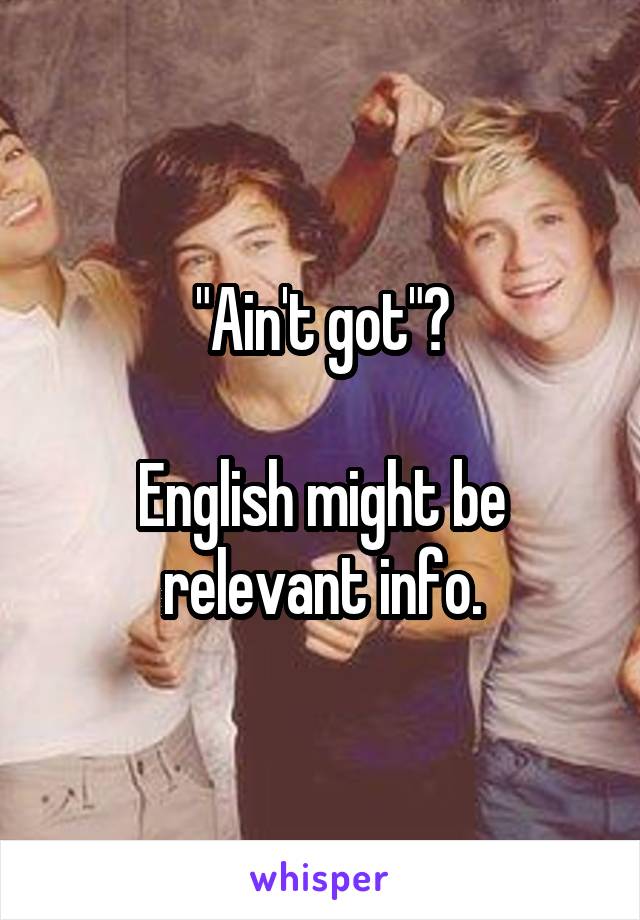 "Ain't got"?

English might be relevant info.