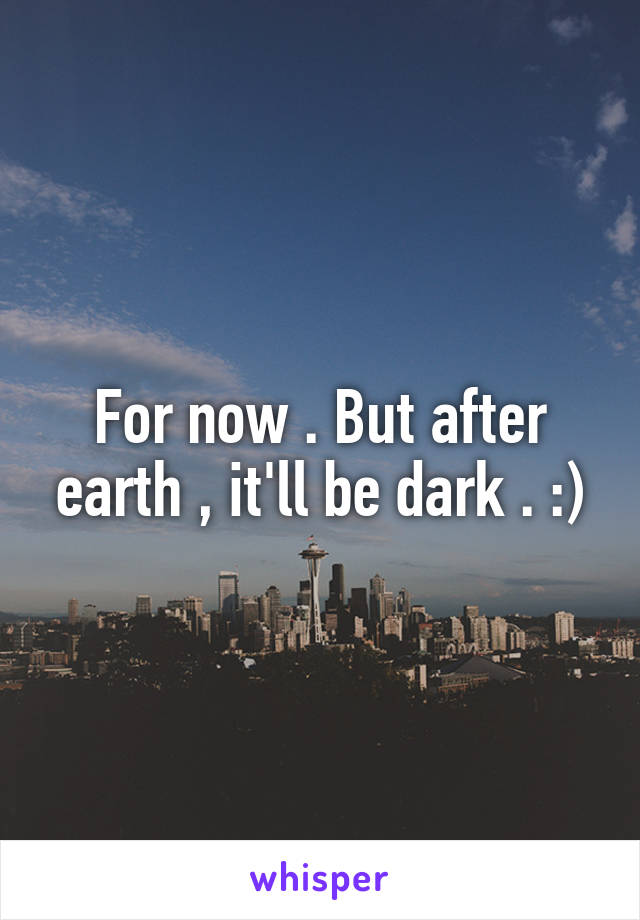 For now . But after earth , it'll be dark . :)