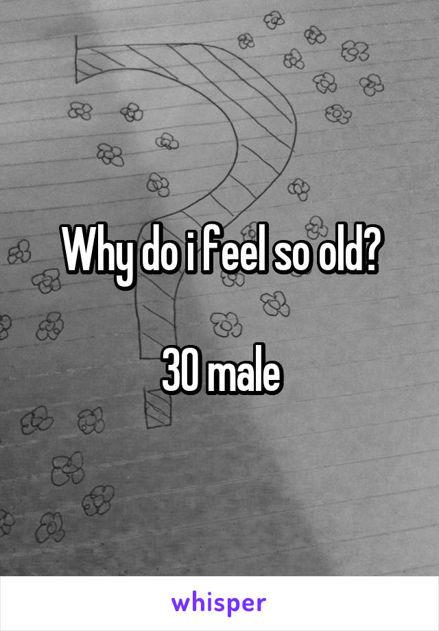 Why do i feel so old?

30 male