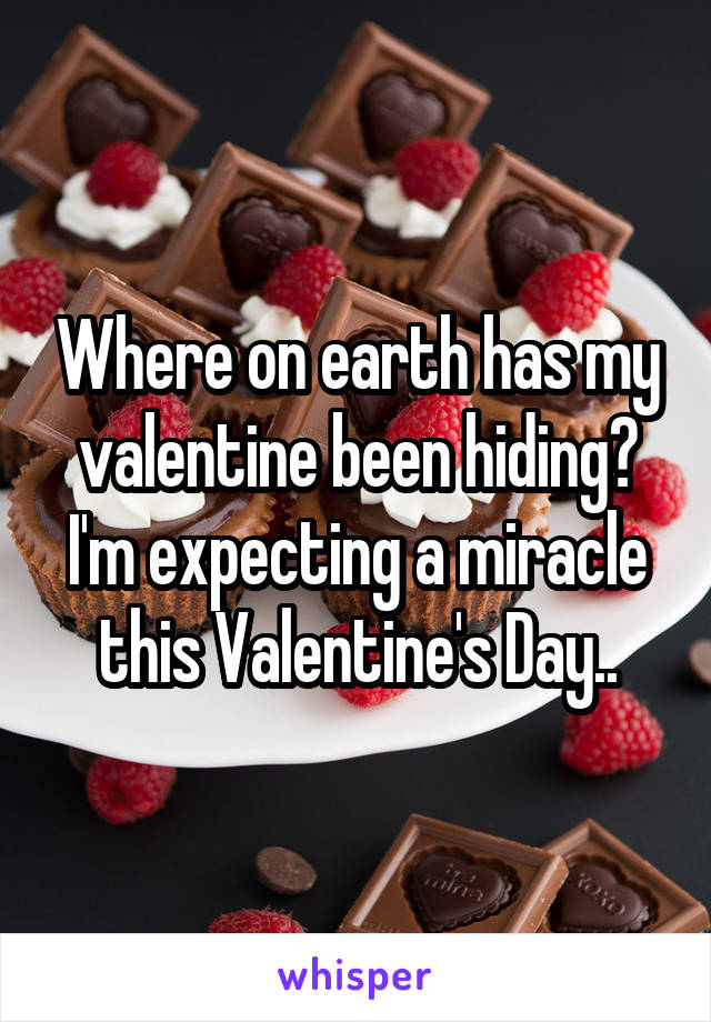 Where on earth has my valentine been hiding? I'm expecting a miracle this Valentine's Day..