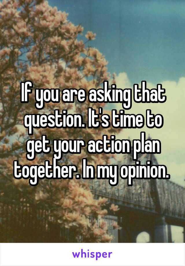 If you are asking that question. It's time to get your action plan together. In my opinion. 