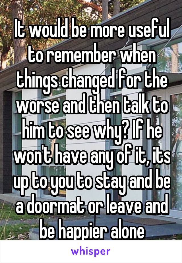 It would be more useful to remember when things changed for the worse and then talk to him to see why? If he won't have any of it, its up to you to stay and be a doormat or leave and be happier alone
