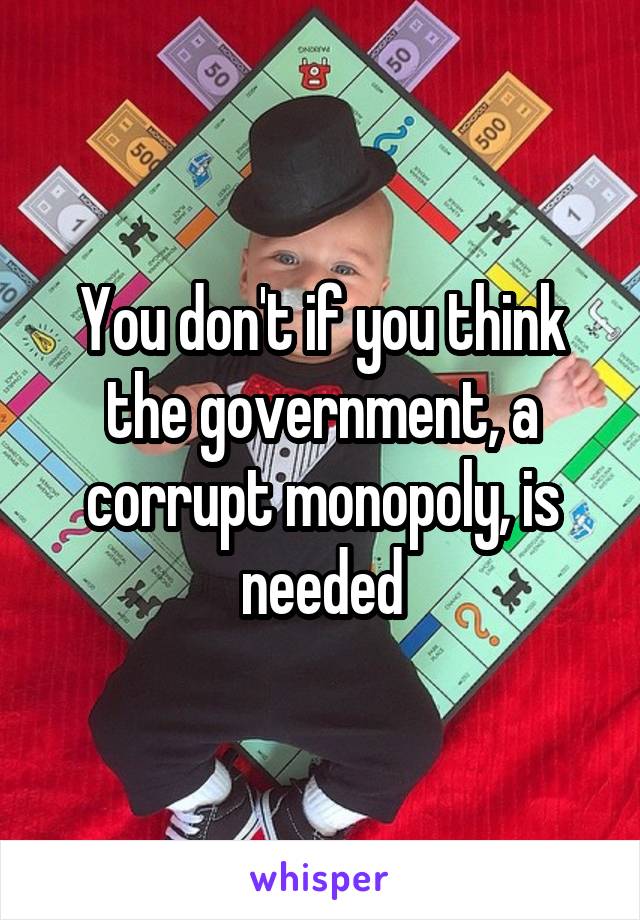 You don't if you think the government, a corrupt monopoly, is needed