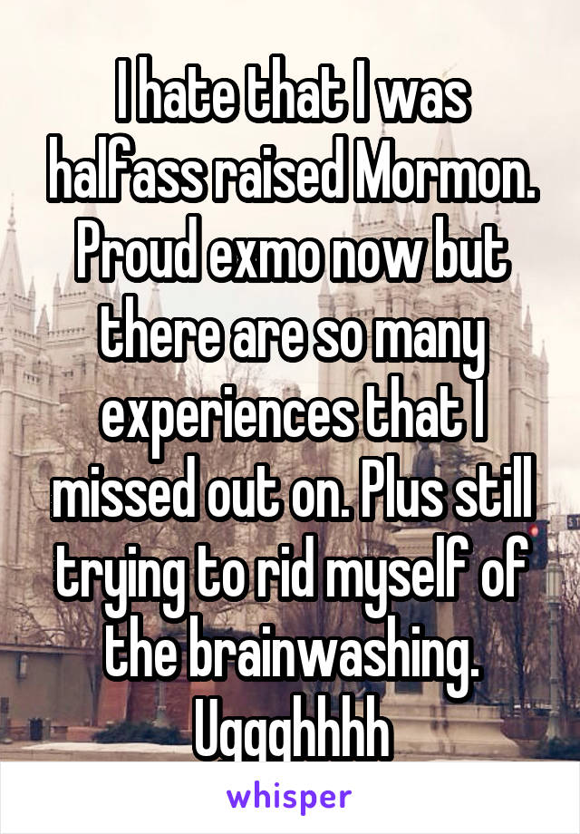 I hate that I was halfass raised Mormon. Proud exmo now but there are so many experiences that I missed out on. Plus still trying to rid myself of the brainwashing. Uggghhhh