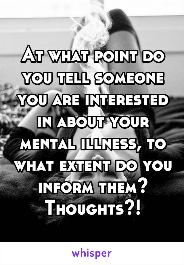 At what point do you tell someone you are interested in about your mental illness, to what extent do you inform them?
Thoughts?!