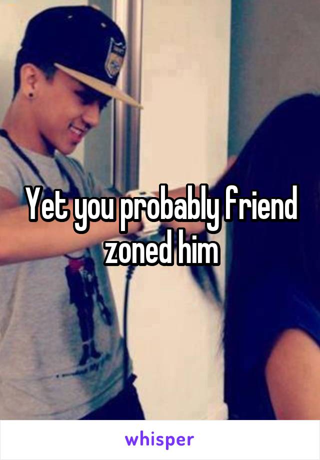 Yet you probably friend zoned him