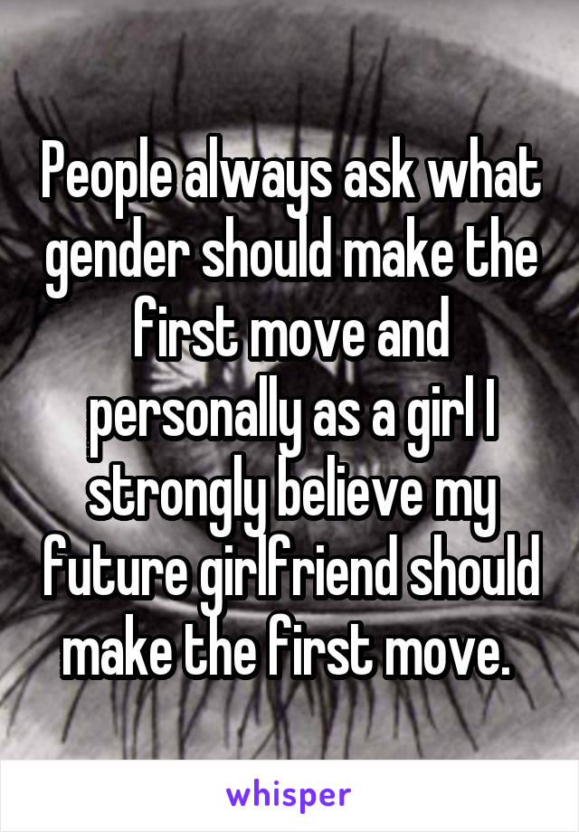 People always ask what gender should make the first move and personally as a girl I strongly believe my future girlfriend should make the first move. 
