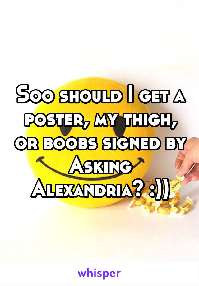 Soo should I get a poster, my thigh, or boobs signed by Asking Alexandria? :))