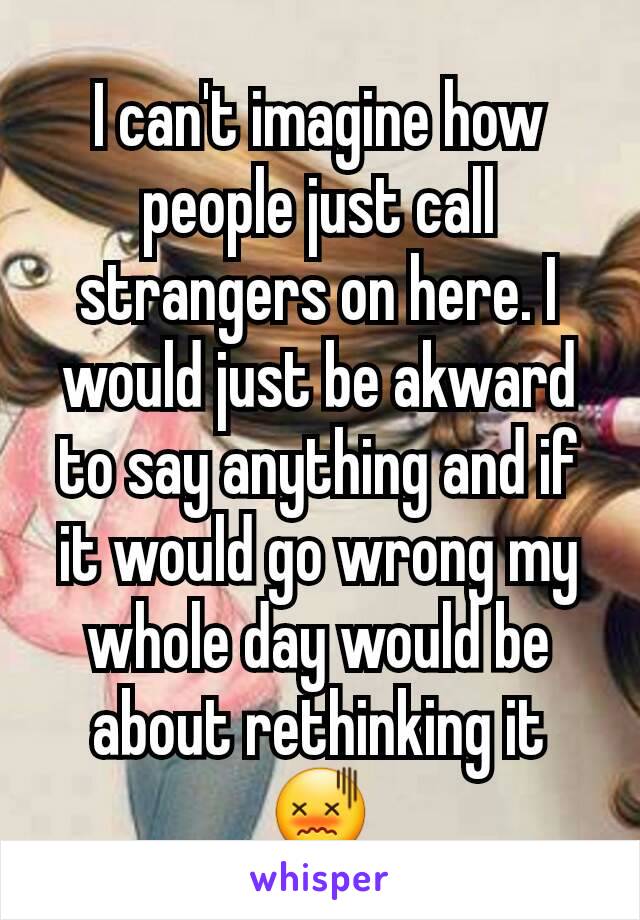 I can't imagine how people just call strangers on here. I would just be akward to say anything and if it would go wrong my whole day would be about rethinking it 😖