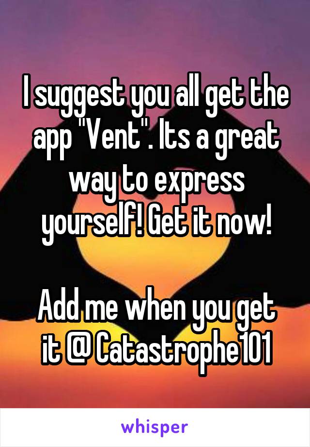 I suggest you all get the app "Vent". Its a great way to express yourself! Get it now!

Add me when you get it @ Catastrophe101