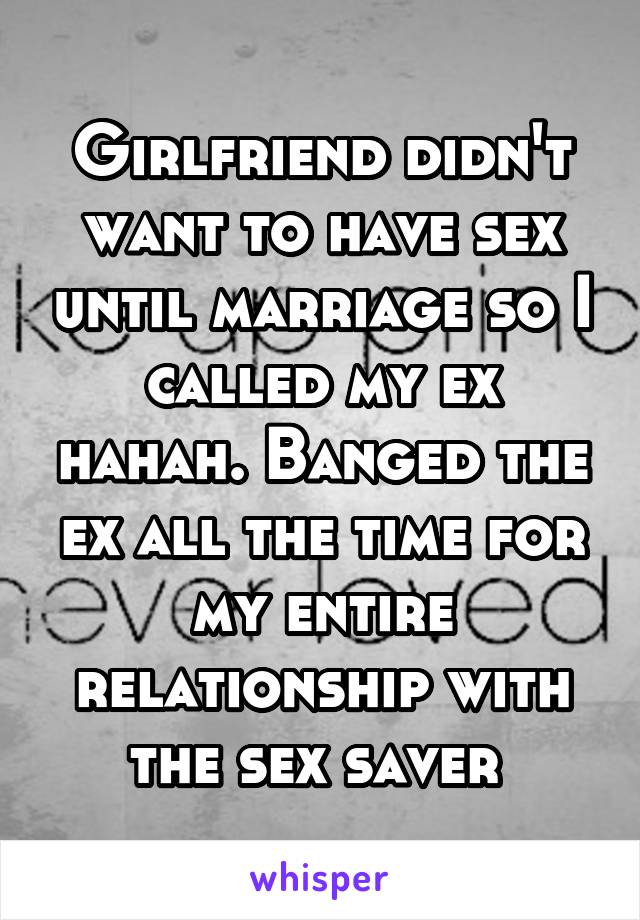 Girlfriend didn't want to have sex until marriage so I called my ex hahah. Banged the ex all the time for my entire relationship with the sex saver 