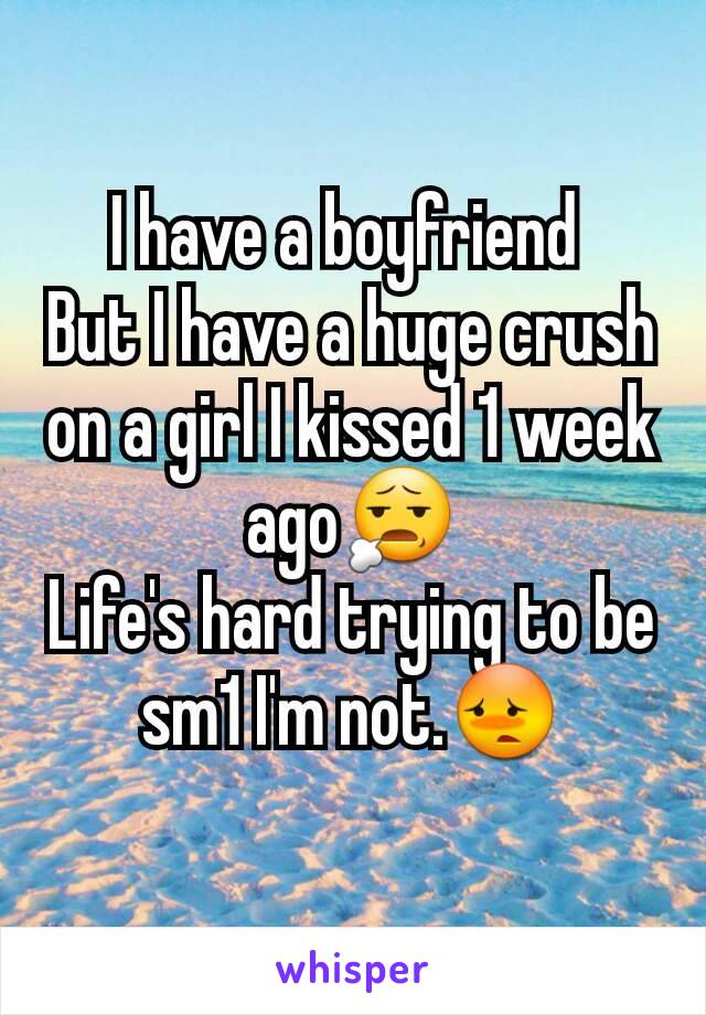 I have a boyfriend 
But I have a huge crush on a girl I kissed 1 week ago😧
Life's hard trying to be sm1 I'm not.😳