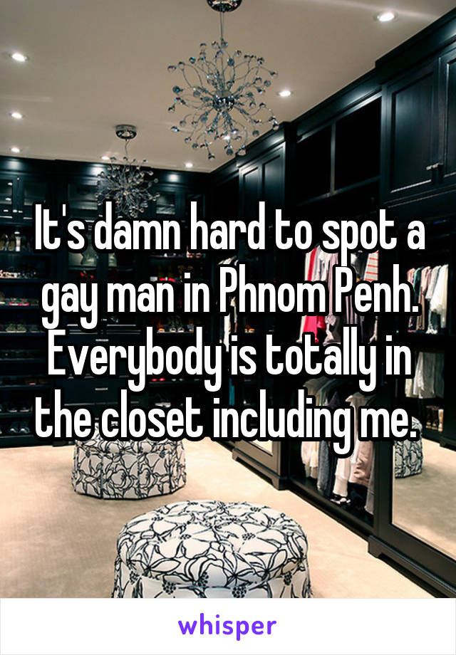 It's damn hard to spot a gay man in Phnom Penh. Everybody is totally in the closet including me. 