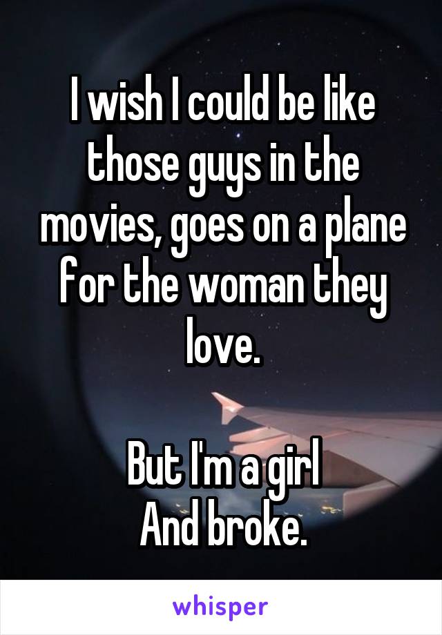 I wish I could be like those guys in the movies, goes on a plane for the woman they love.

But I'm a girl
And broke.