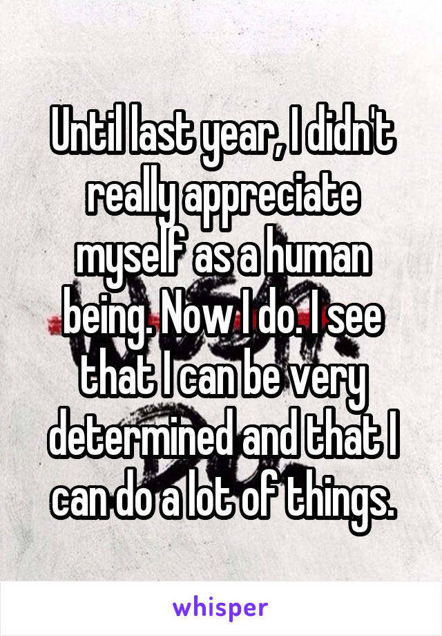 Until last year, I didn't really appreciate myself as a human being. Now I do. I see that I can be very determined and that I can do a lot of things.
