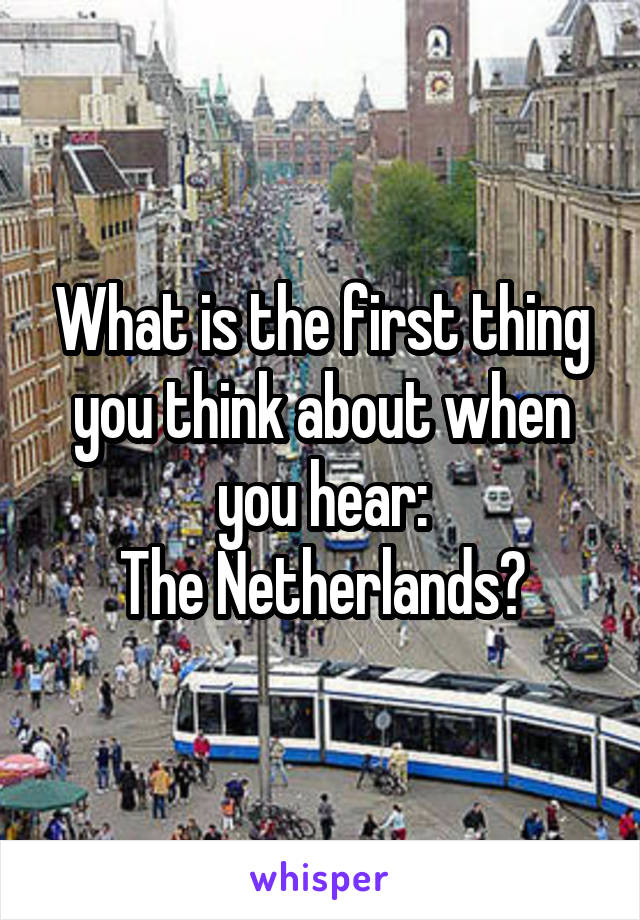 What is the first thing you think about when you hear:
The Netherlands?