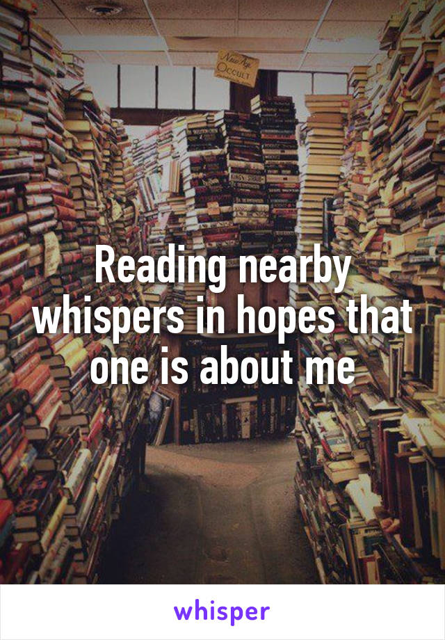 Reading nearby whispers in hopes that one is about me