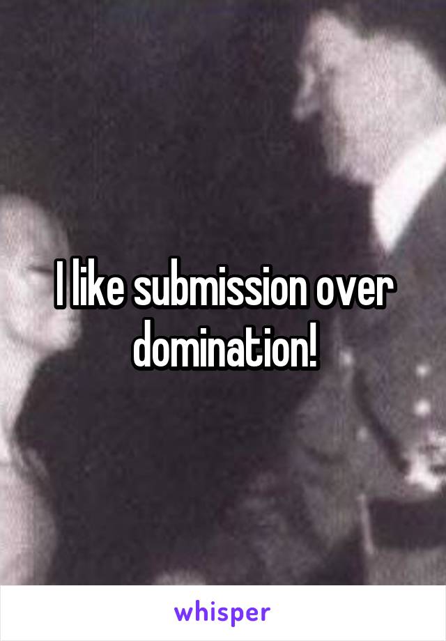 I like submission over domination!