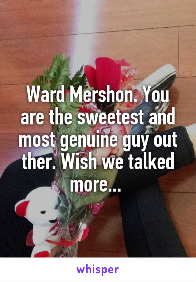 Ward Mershon. You are the sweetest and most genuine guy out ther. Wish we talked more... 
