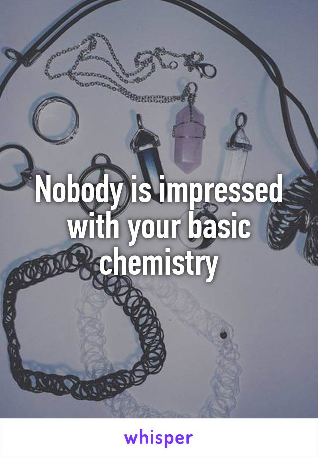 Nobody is impressed with your basic chemistry