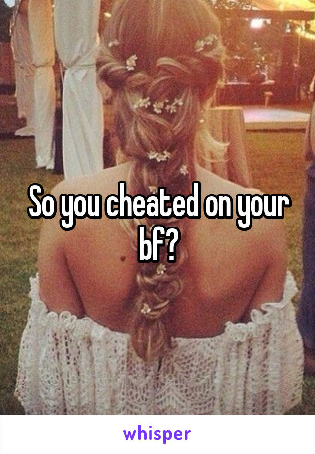 So you cheated on your bf?