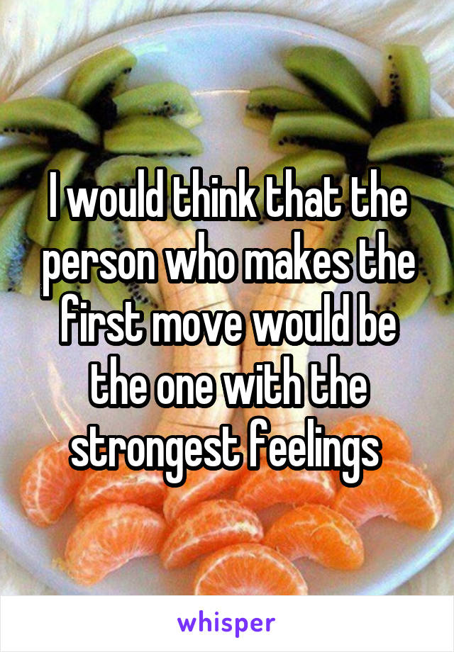 I would think that the person who makes the first move would be the one with the strongest feelings 