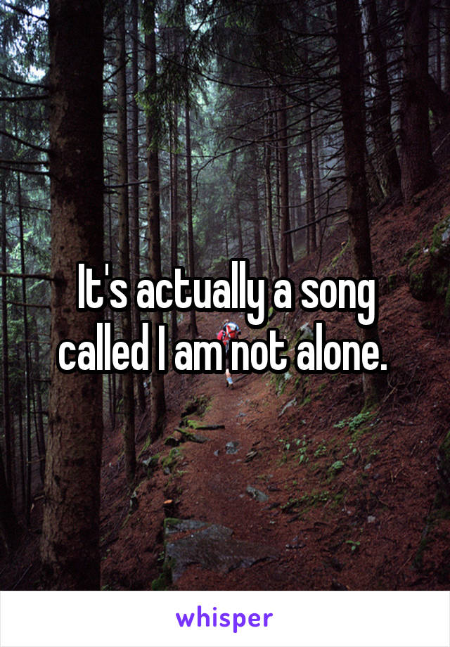 It's actually a song called I am not alone. 