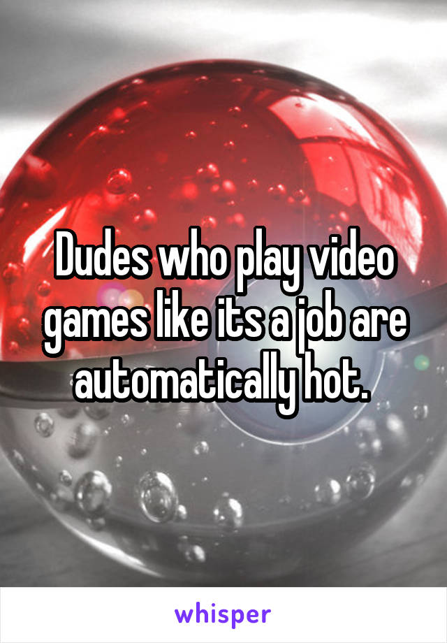 Dudes who play video games like its a job are automatically hot. 
