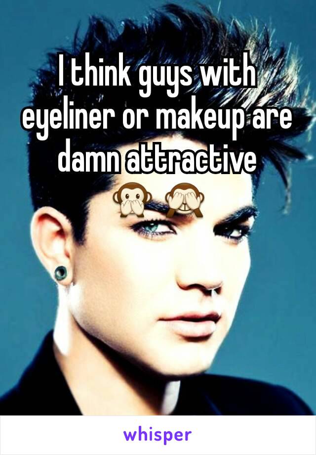 I think guys with eyeliner or makeup are damn attractive 🙊🙈