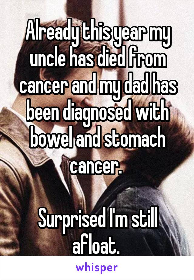 Already this year my uncle has died from cancer and my dad has been diagnosed with bowel and stomach cancer. 

Surprised I'm still afloat. 
